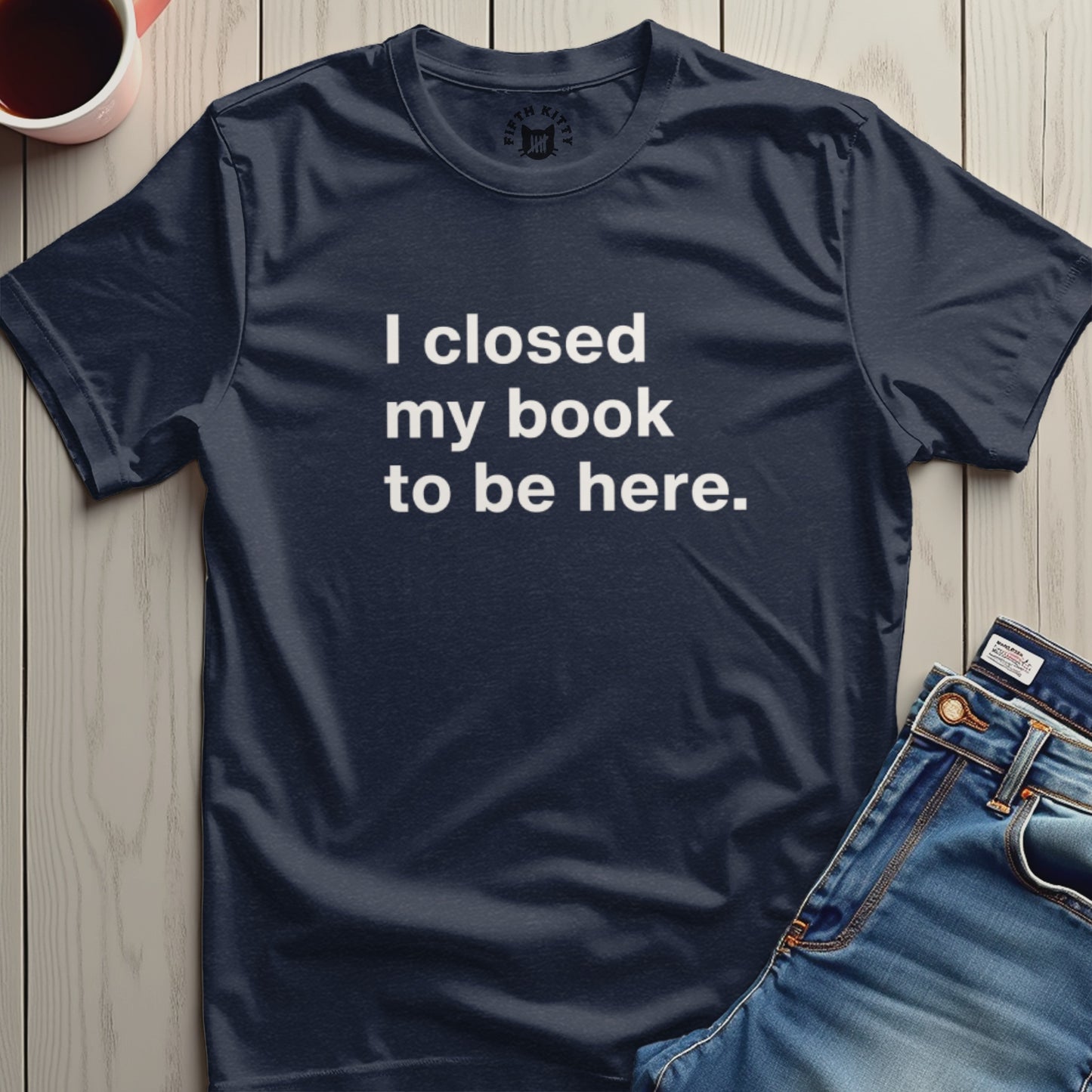 I Closed My Book To Be Here T-shirt product type