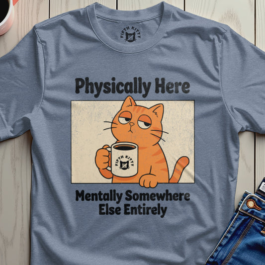 Physically Here Mentally Somewhere Else Entirely Shirt