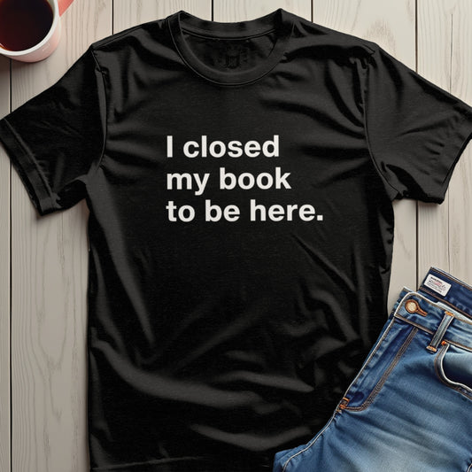 I closed my book to be here statement T-shirt product
