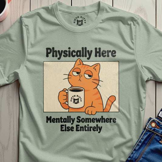 Physically Here Mentally Somewhere Else Entirely Shirt